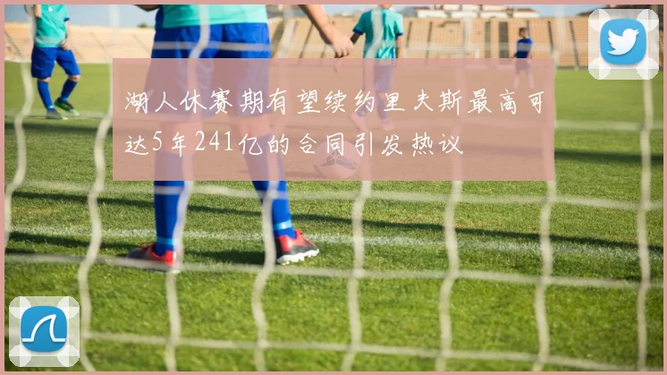湖人休赛期有望续约里夫斯最高可达5年241亿的合同引发热议