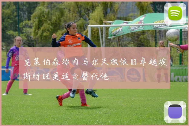 克莱伯森称内马尔天赋依旧卓越埃斯特旺更适合替代他