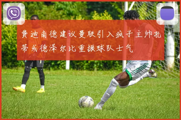 费迪南德建议曼联引入疯子主帅孔蒂或德泽尔比重振球队士气