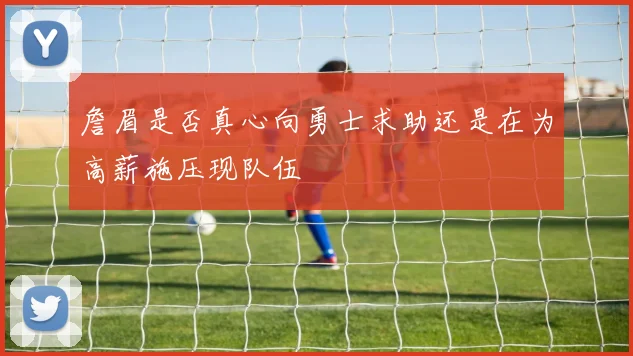 詹眉是否真心向勇士求助还是在为高薪施压现队伍
