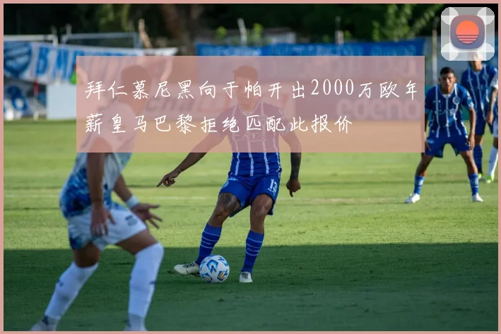 拜仁慕尼黑向于帕开出2000万欧年薪皇马巴黎拒绝匹配此报价