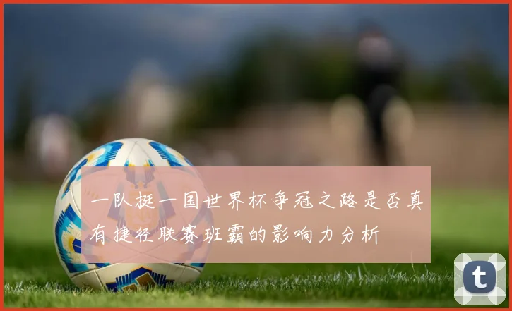 一队挺一国世界杯争冠之路是否真有捷径联赛班霸的影响力分析
