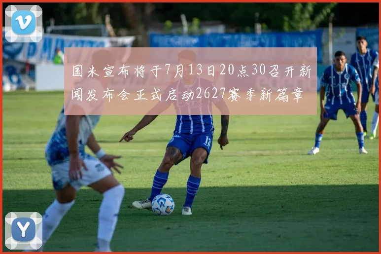 国米宣布将于7月13日20点30召开新闻发布会正式启动2627赛季新篇章