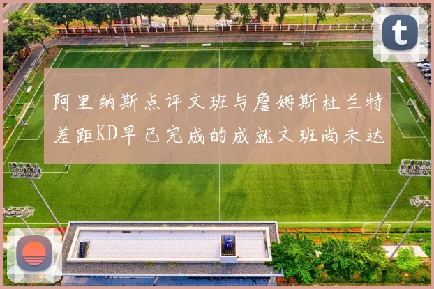 阿里纳斯点评文班与詹姆斯杜兰特差距KD早已完成的成就文班尚未达到