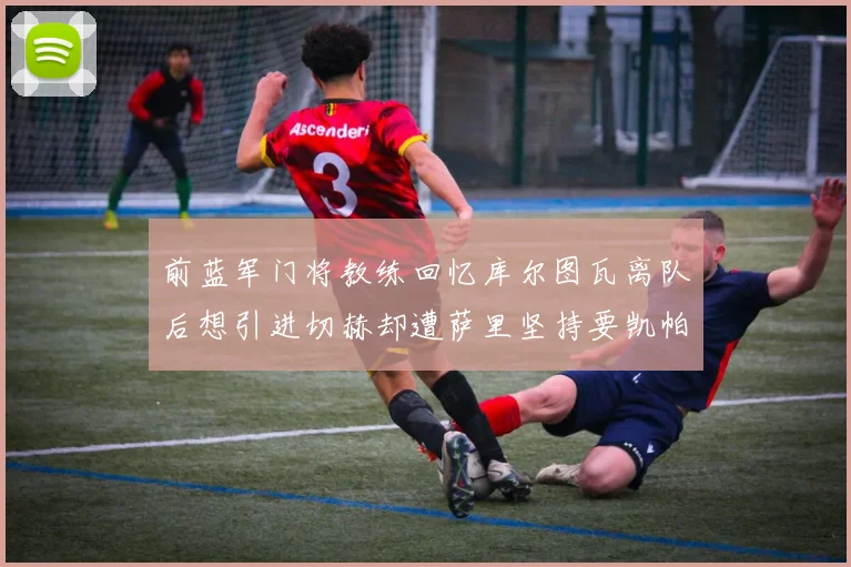 前蓝军门将教练回忆库尔图瓦离队后想引进切赫却遭萨里坚持要凯帕