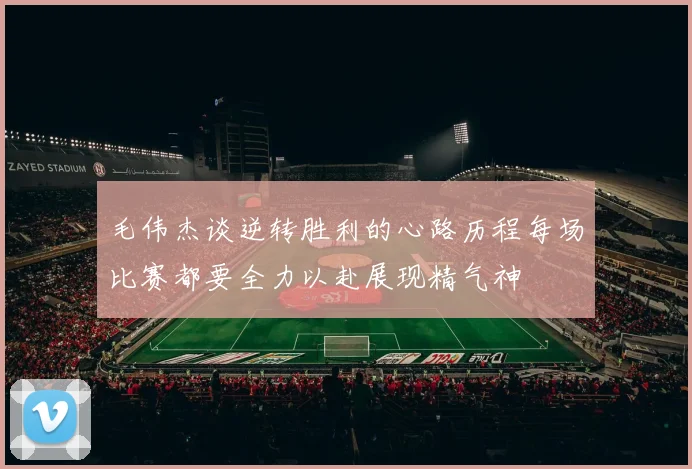 毛伟杰谈逆转胜利的心路历程每场比赛都要全力以赴展现精气神