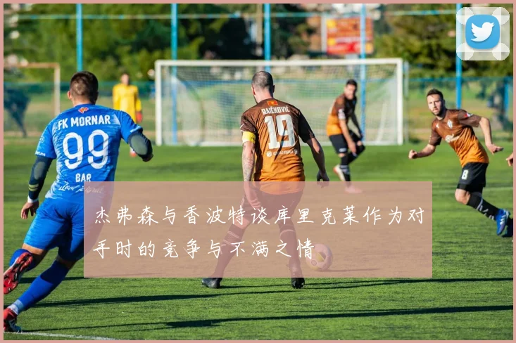杰弗森与香波特谈库里克莱作为对手时的竞争与不满之情
