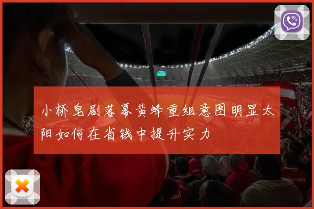 小桥皂剧落幕黄蜂重组意图明显太阳如何在省钱中提升实力