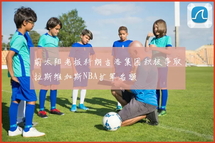 前太阳老板科朗吉洛集团积极争取拉斯维加斯NBA扩军名额