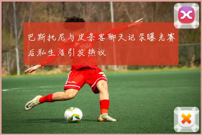 巴斯托尼与皮条客聊天记录曝光赛后私生活引发热议