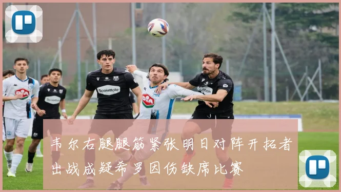 韦尔右腿腿筋紧张明日对阵开拓者出战成疑希罗因伤缺席比赛